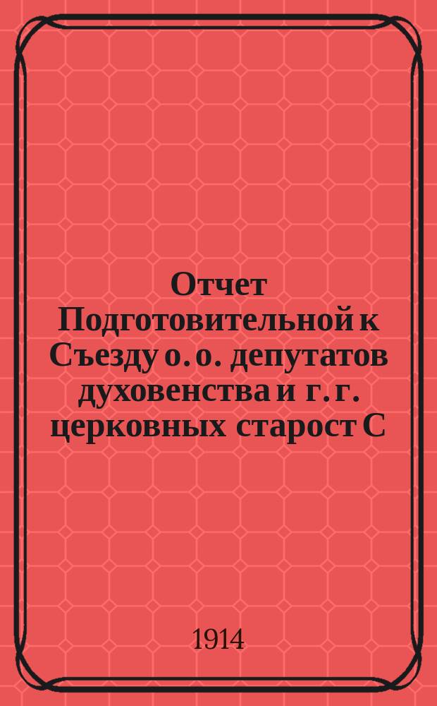 Отчет Подготовительной к Съезду о. о. депутатов духовенства и г. г. церковных старост С.-Петербургской епархии Комиссии... г. ... за 1913 г.