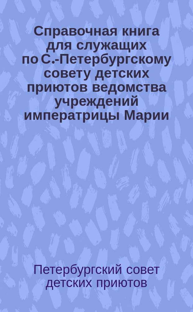Справочная книга для служащих по С.-Петербургскому совету детских приютов ведомства учреждений императрицы Марии