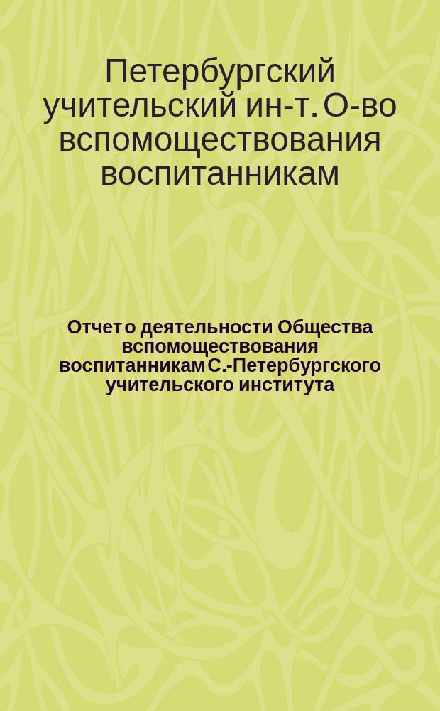 Отчет о деятельности Общества вспомоществования воспитанникам С.-Петербургского учительского института...