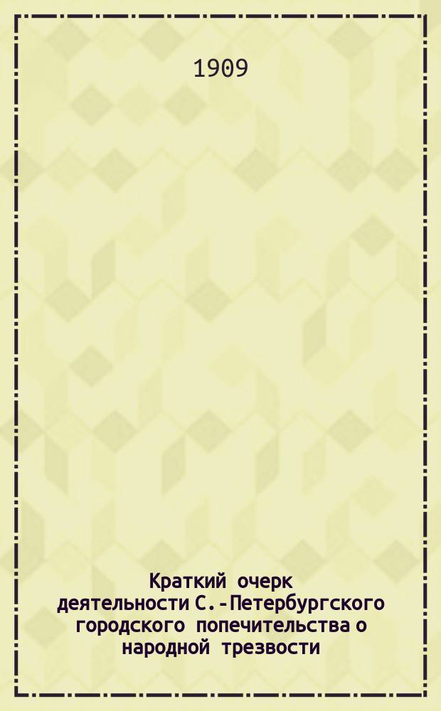 Краткий очерк деятельности С.-Петербургского городского попечительства о народной трезвости. 1898-1909