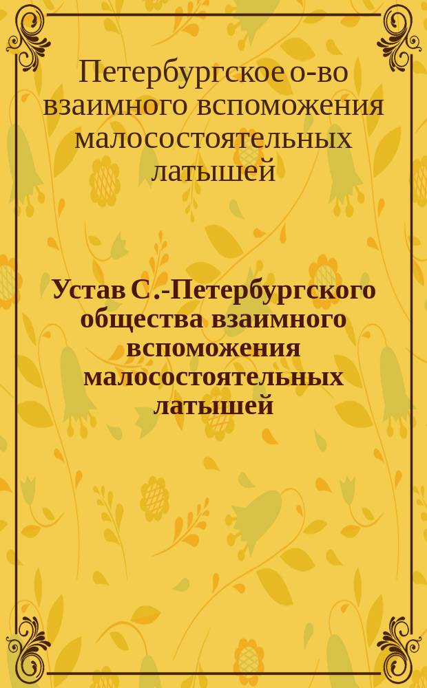 Устав С.-Петербургского общества взаимного вспоможения малосостоятельных латышей