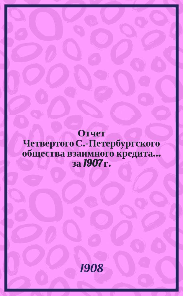 Отчет Четвертого С.-Петербургского общества взаимного кредита... ... за 1907 г.
