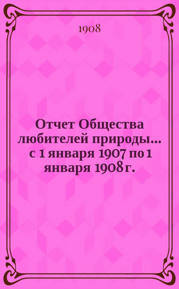 Отчет Общества любителей природы... ... с 1 января 1907 по 1 января 1908 г.