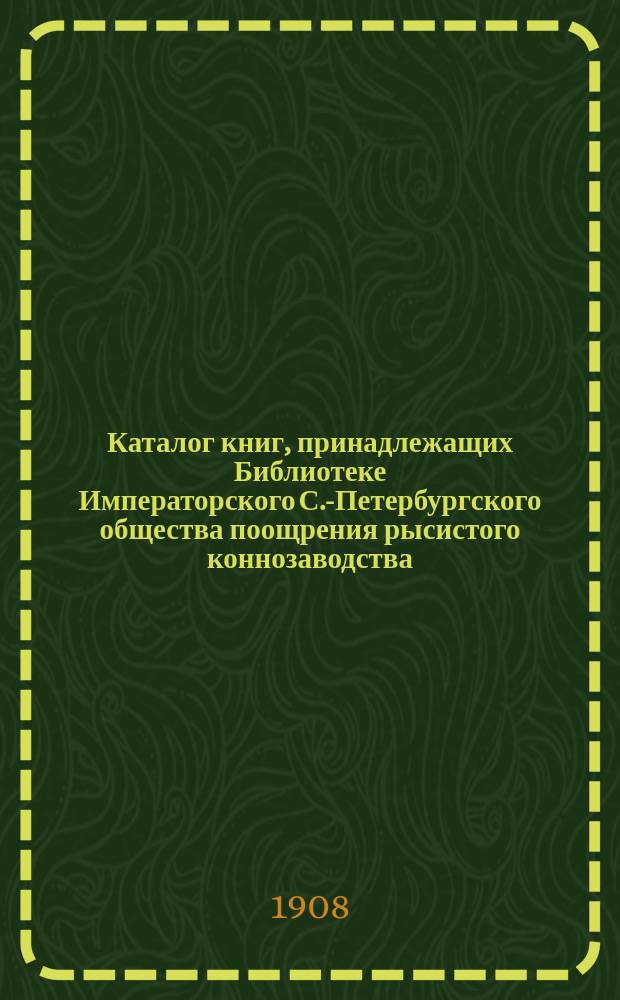 Каталог книг, принадлежащих Библиотеке Императорского С.-Петербургского общества поощрения рысистого коннозаводства