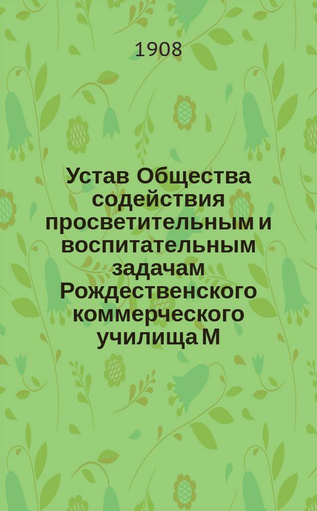 Устав Общества содействия просветительным и воспитательным задачам Рождественского коммерческого училища М.А. Минцловой : Утв. 23 сент. 1908 г.