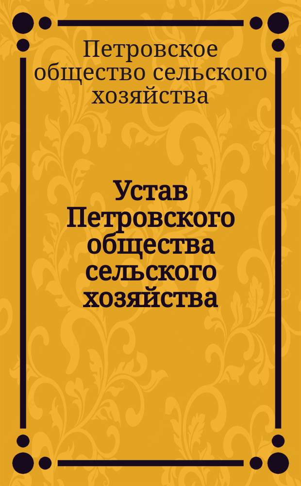 Устав Петровского общества сельского хозяйства (сельскохозяйственное общество) : Утв. 24 апр. 1908 г.