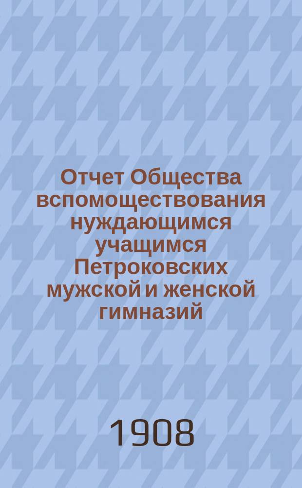Отчет Общества вспомоществования нуждающимся учащимся Петроковских мужской и женской гимназий... ... за 1907 год