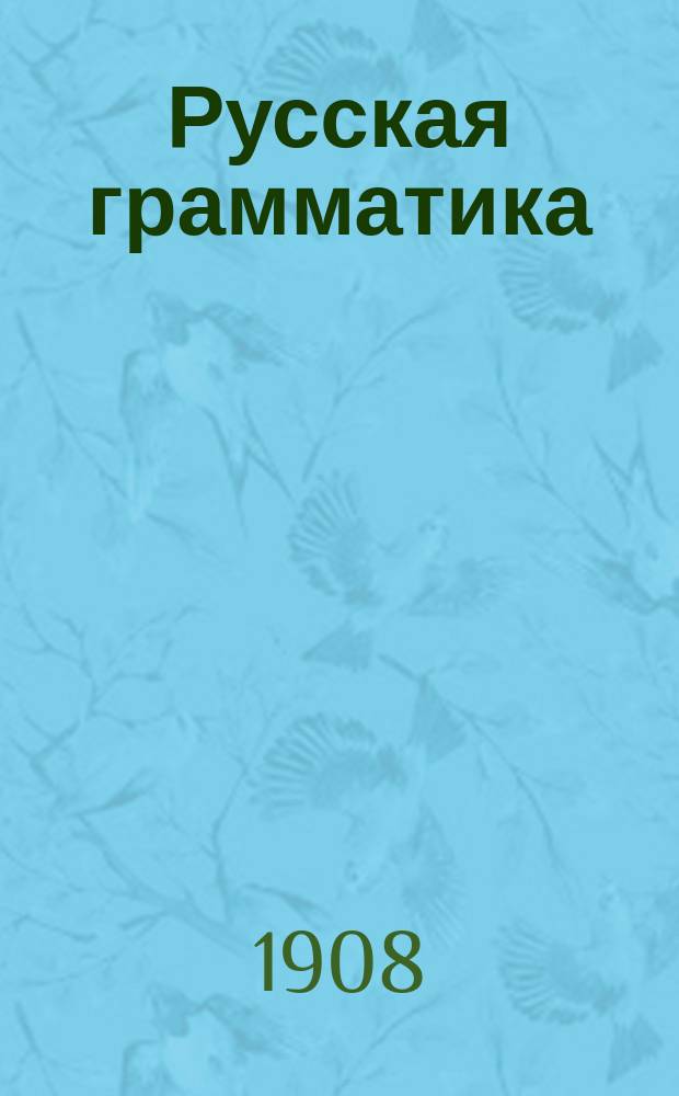 Русская грамматика : Для мл. кл. сред. учеб. заведений и гор. уч-щ : С прил. сборника для диктанта и разбора : По "Опыту общесравнительной грамматики русского языка", изд. Акад. наук и "Русской граматике" Ф. Буслаева