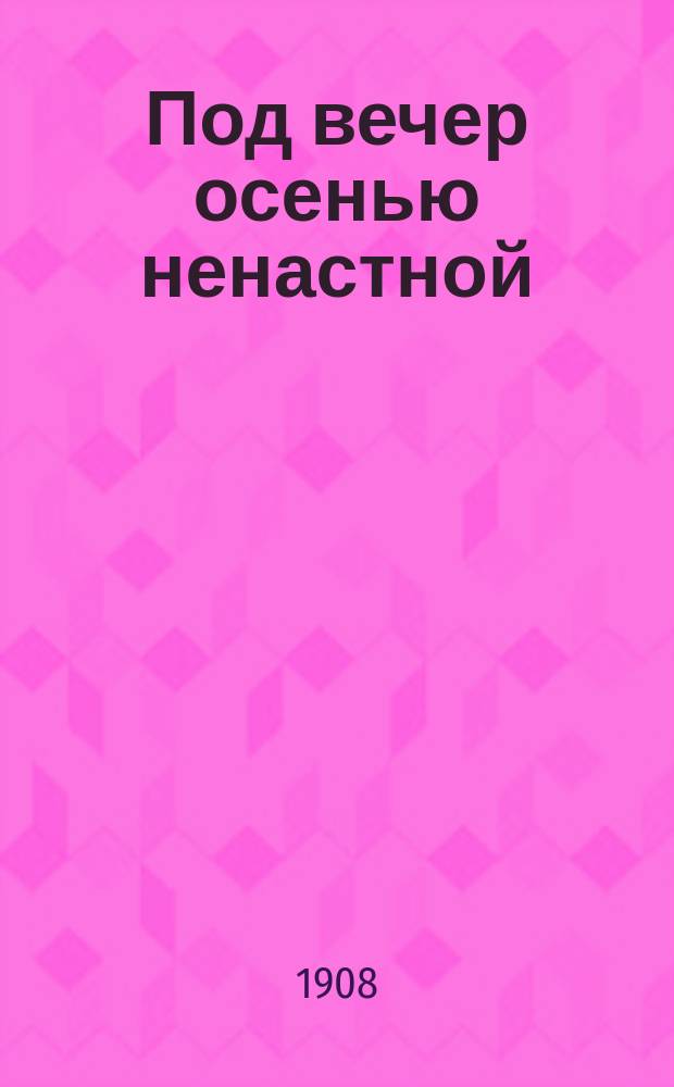 Под вечер осенью ненастной : Новый песенник : Сб. рус. песен и стихотворений