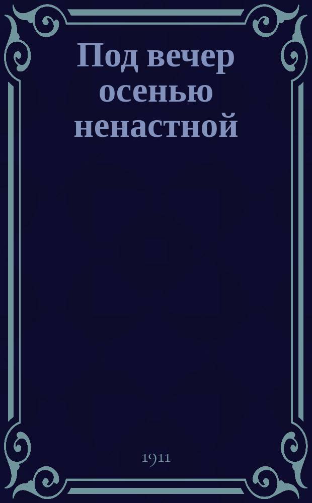 Под вечер осенью ненастной : Новый песенник : Сб. рус. песен и стихотворений