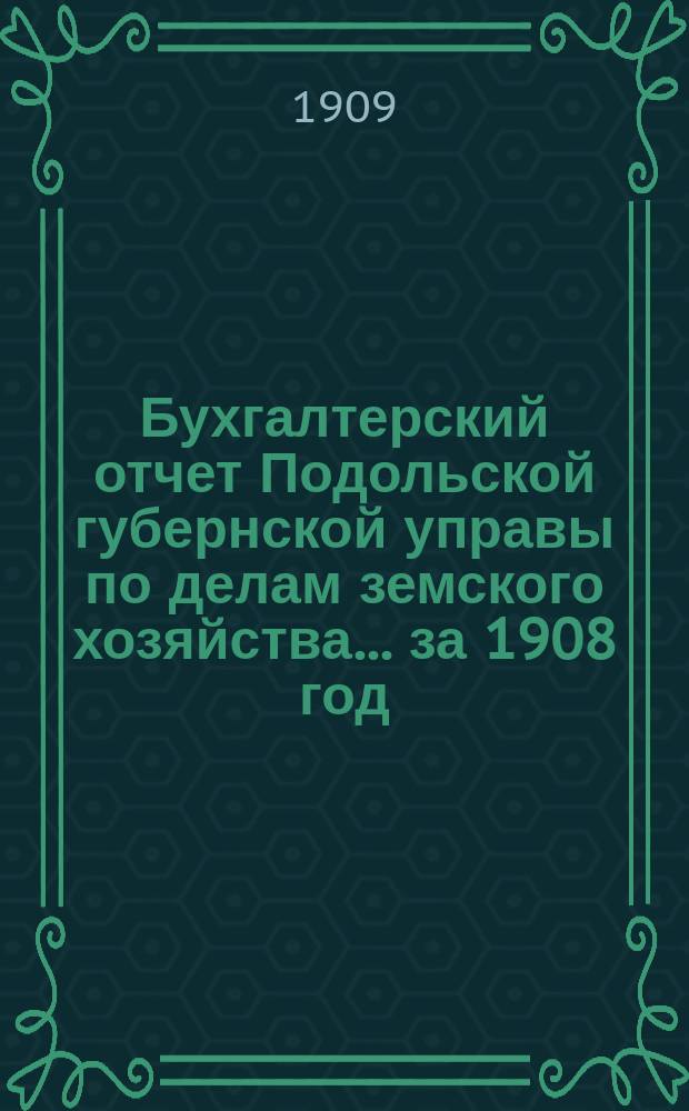 Бухгалтерский отчет Подольской губернской управы по делам земского хозяйства... ... за 1908 год