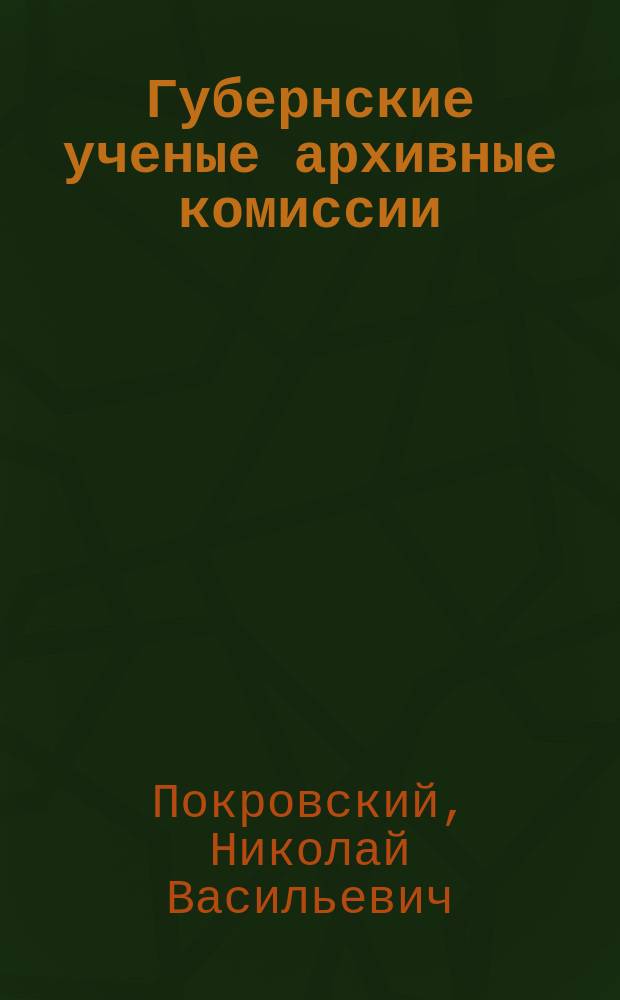 Губернские ученые архивные комиссии : Речь, дир. Археол. ин-та Н.В. Покровского в торжеств. собр. Ин-та 9 мая 1908 г.