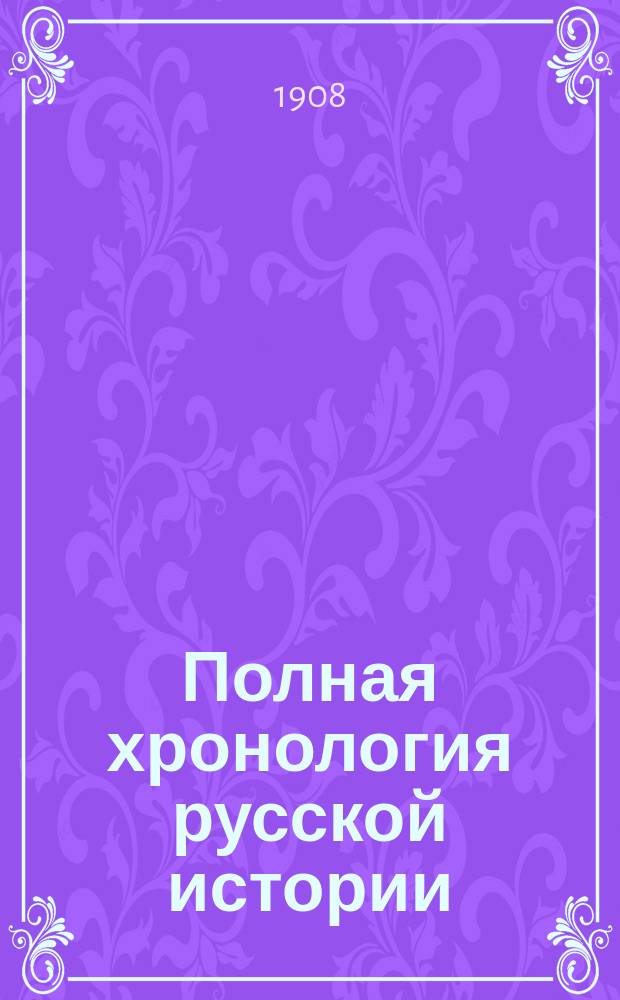 Полная хронология русской истории : С прил. родослов. табл. для учащихся : Сост. по учеб. рус. истории Елпатьевского, Рождественского, Острогорского и др.
