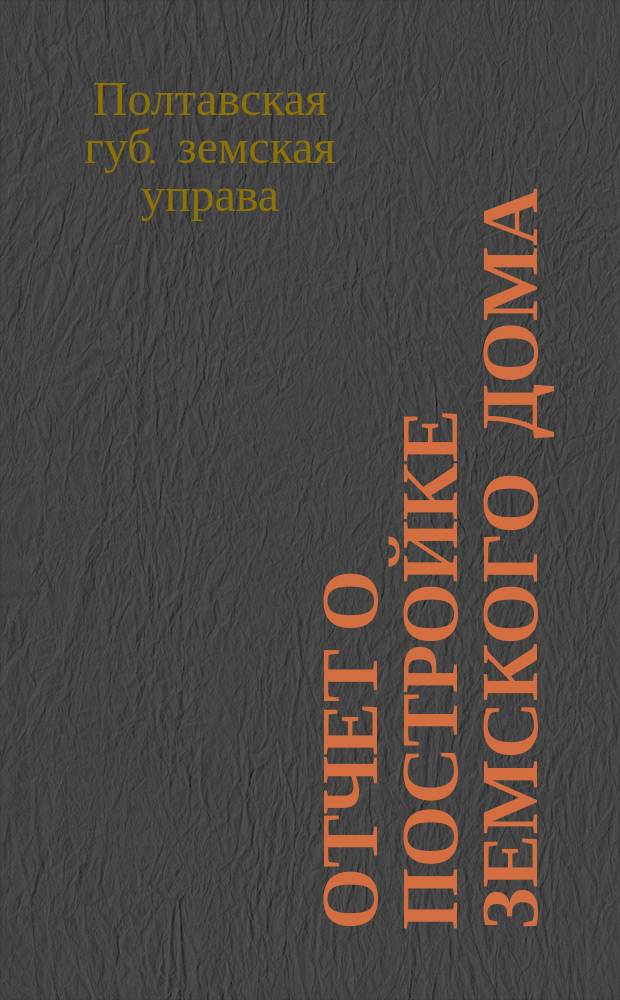 Отчет о постройке земского дома : Полт. губ. зем. собр. 44 очеред. созыва 1908 г