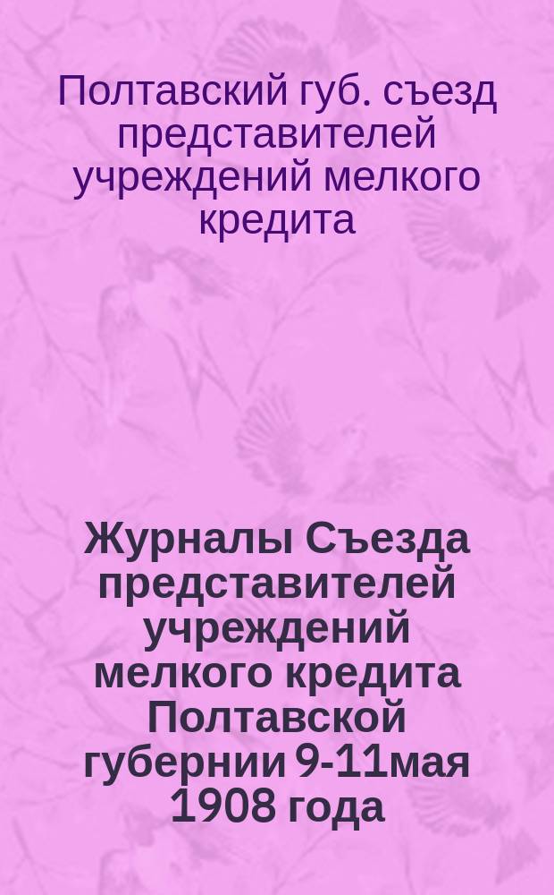 Журналы Съезда представителей учреждений мелкого кредита Полтавской губернии 9-11мая 1908 года