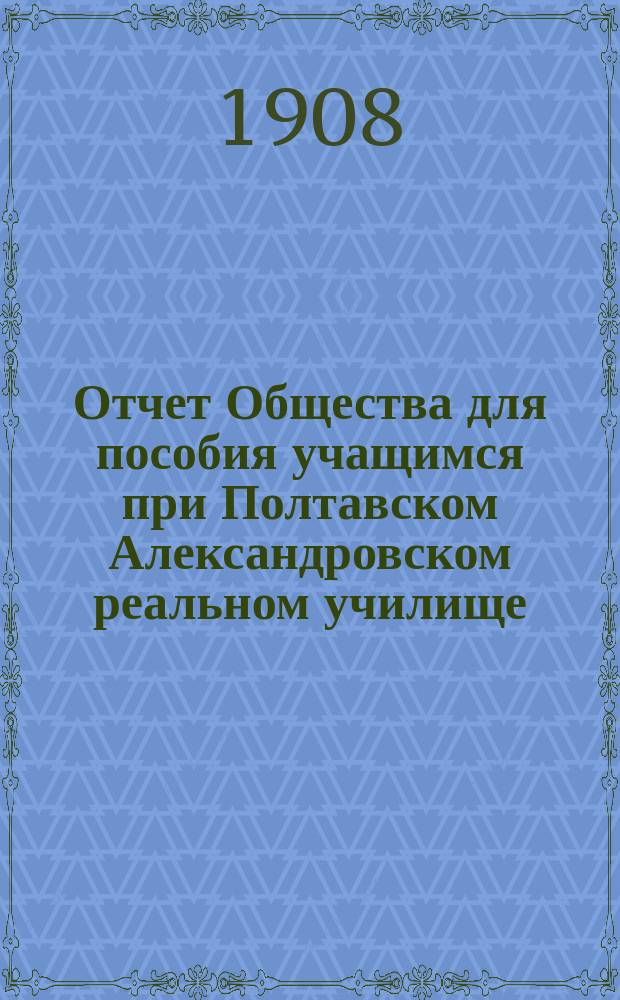 Отчет Общества для пособия учащимся при Полтавском Александровском реальном училище...