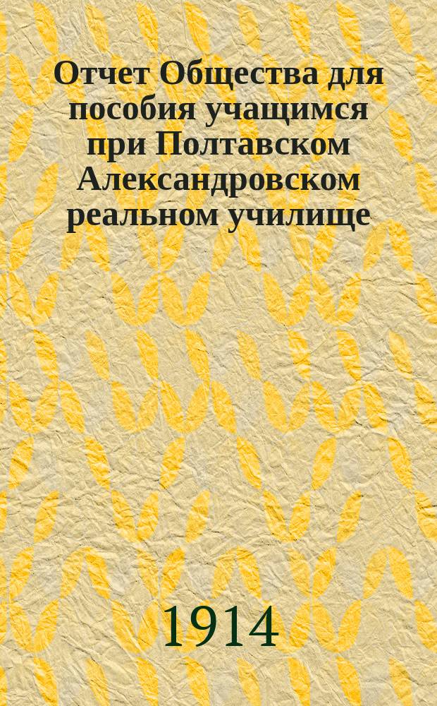 Отчет Общества для пособия учащимся при Полтавском Александровском реальном училище... ... за 1913-1914-й учебный год
