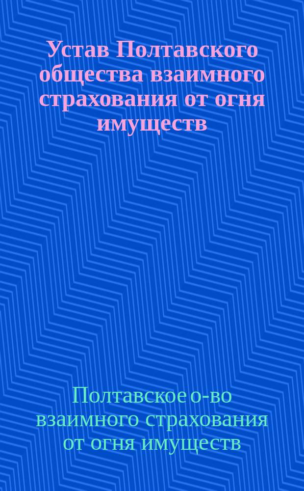 Устав Полтавского общества взаимного страхования от огня имуществ : Устав, утвержденный в 1863 году и Проект нового устава