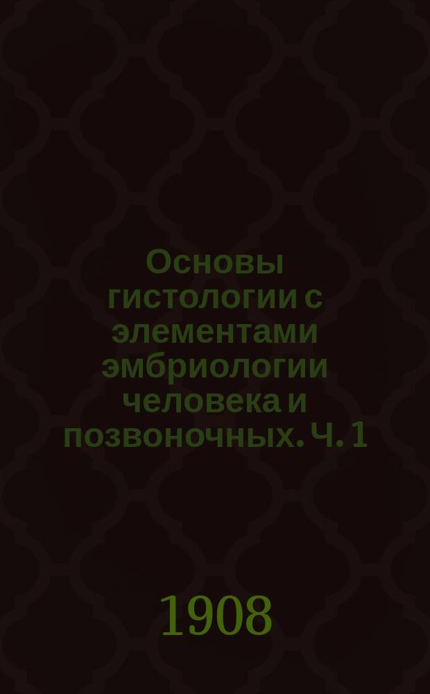 Основы гистологии с элементами эмбриологии человека и позвоночных. Ч. 1 : Общая гистология и общая эмбриология