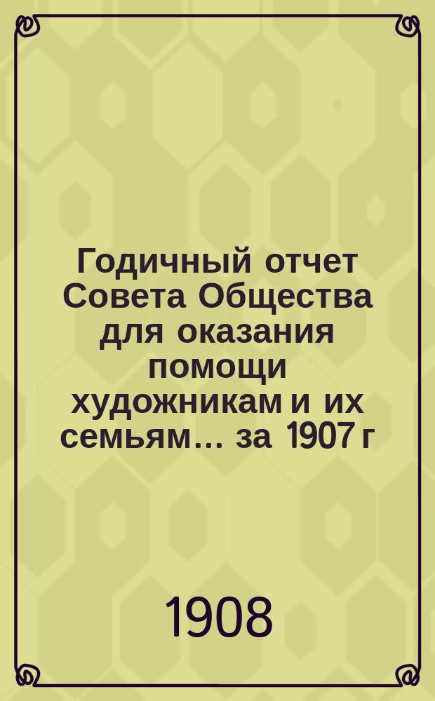Годичный отчет Совета Общества для оказания помощи художникам и их семьям... ... за 1907 г.