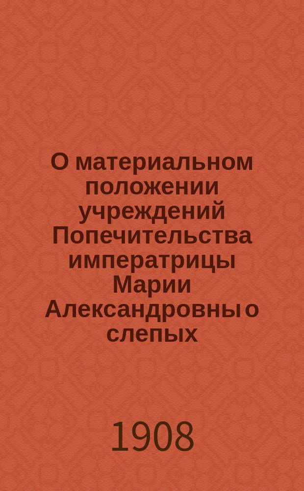О материальном положении учреждений Попечительства императрицы Марии Александровны о слепых : Отчет