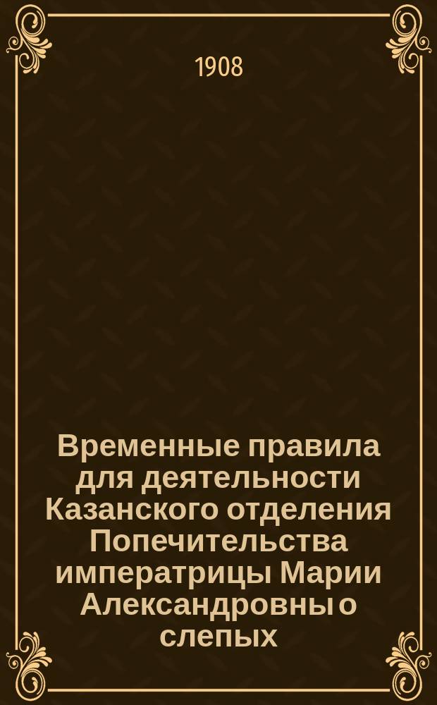 Временные правила для деятельности Казанского отделения Попечительства императрицы Марии Александровны о слепых : Утв. 22 окт. 1891 г