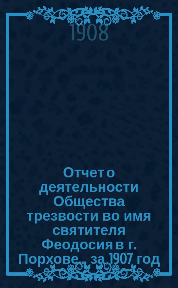 Отчет о деятельности Общества трезвости во имя святителя Феодосия в г. Порхове... ... за 1907 год
