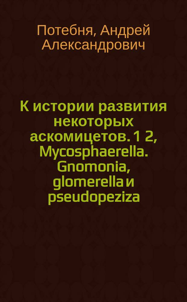 К истории развития некоторых аскомицетов. 1 2, Mycosphaerella. Gnomonia, glomerella и pseudopeziza