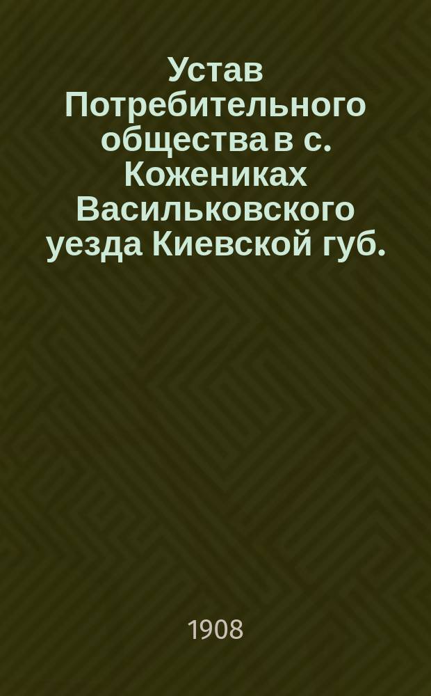 Устав Потребительного общества в с. Кожениках Васильковского уезда Киевской губ. : Утв. 4 июня 1908 г.