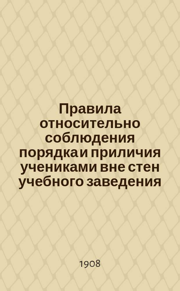 Правила относительно соблюдения порядка и приличия учениками вне стен учебного заведения, вне дома и в отпуску, утвержденные г. министром народного просвещения