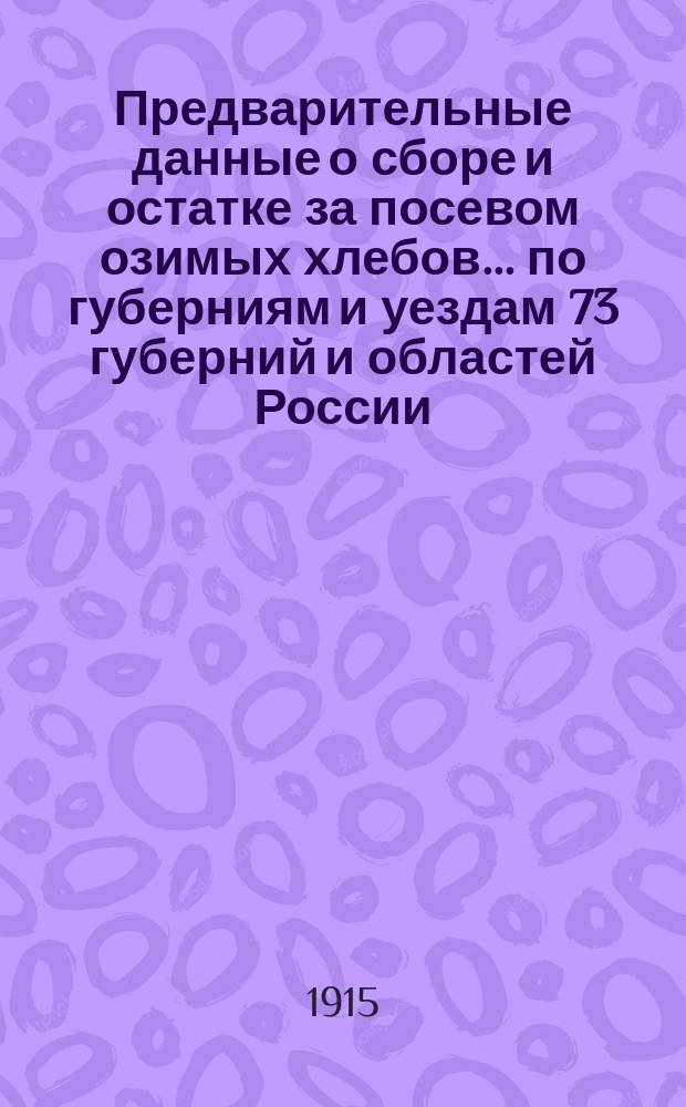 Предварительные данные о сборе и остатке за посевом озимых хлебов... по губерниям и уездам 73 губерний и областей России : По сведениям Центр. стат. ком. МВД. в 1915 году