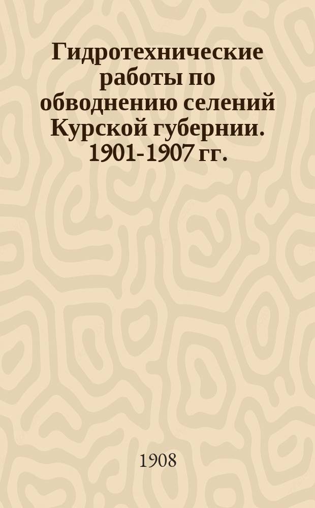 Гидротехнические работы по обводнению селений Курской губернии. 1901-1907 гг. : Текст