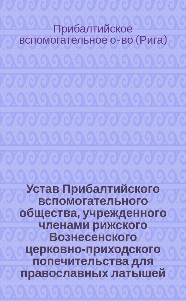 Устав Прибалтийского вспомогательного общества, учрежденного членами рижского Вознесенского церковно-приходского попечительства для православных латышей