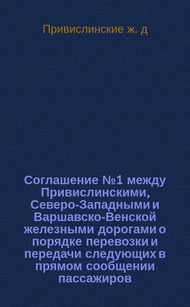Соглашение № 1 между Привислинскими, Северо-Западными и Варшавско-Венской железными дорогами о порядке перевозки и передачи следующих в прямом сообщении пассажиров, багажа и грузов, сданных к перевозке с пассажирскими поездами в узле Варшава при посредстве соединительных ветвей Привислинских дорог: Пассажирское: Утв. 3 июля 1908 г.; Соглашение № 2 между Варшавско-Венской и Привислинскими железными дорогами о порядке передачи и перегрузки грузов, передаваемых на ст. Варшава Обводная и на Варшавскую соединительную ветвь Привислинских дорог и обратно: Товарное