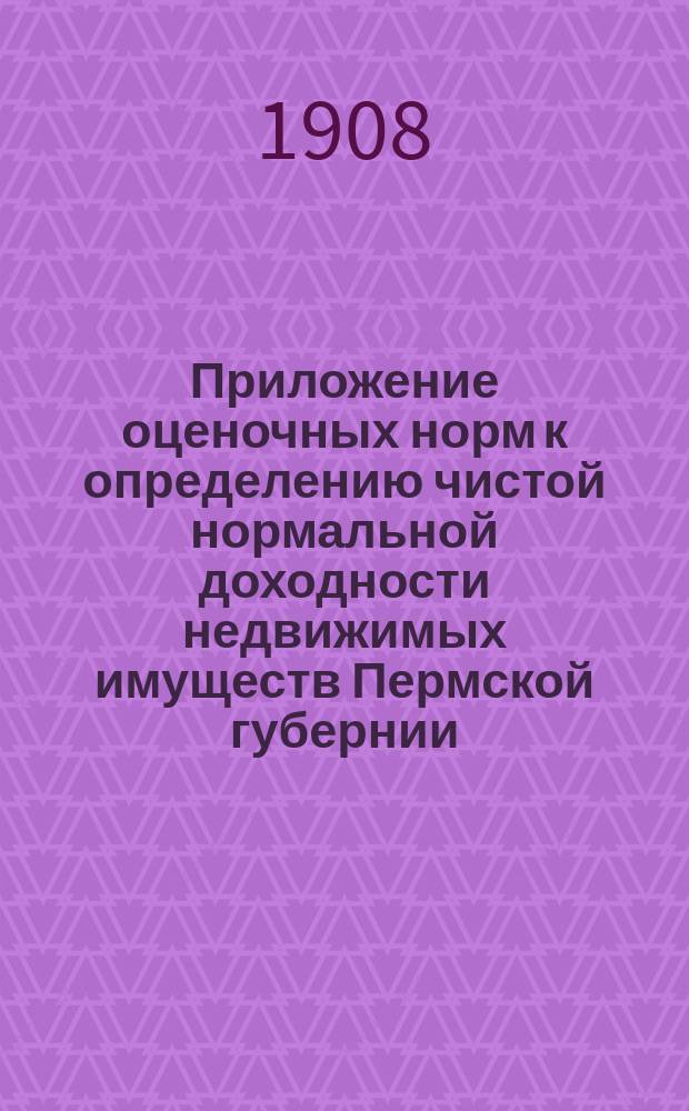 Приложение оценочных норм к определению чистой нормальной доходности недвижимых имуществ Пермской губернии : Вып. 1. Вып. 3 : Городские недвижимые имущества