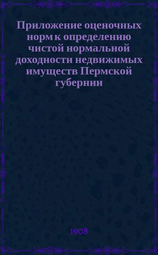 Приложение оценочных норм к определению чистой нормальной доходности недвижимых имуществ Пермской губернии : Вып. 1. Вып. 3 : Городские недвижимые имущества
