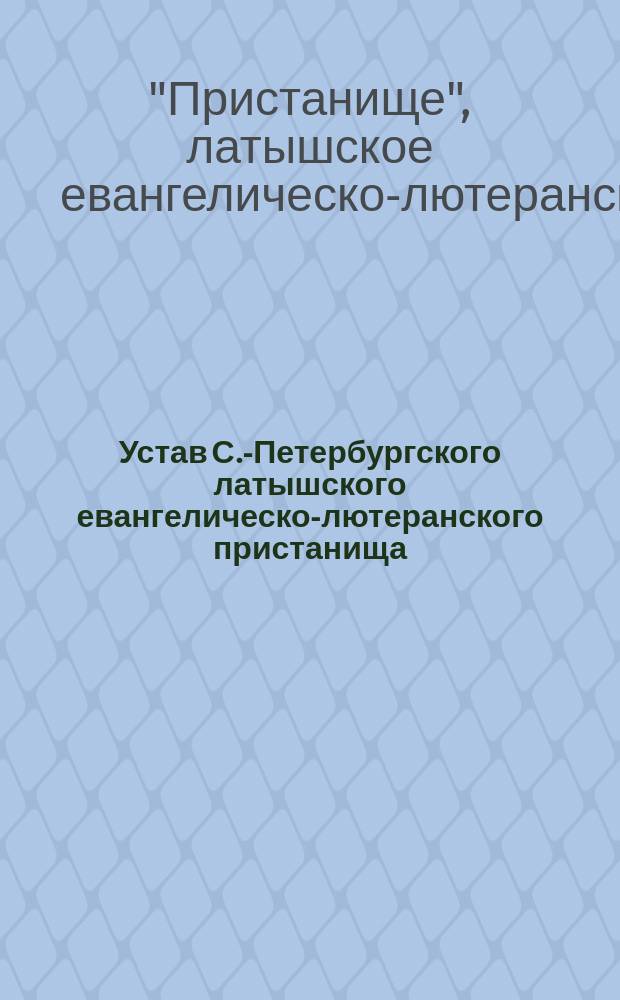 Устав С.-Петербургского латышского евангелическо-лютеранского пристанища : Утв. 26 янв. 1912 г.