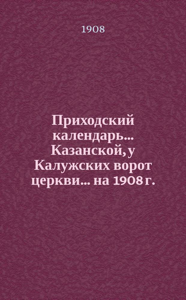 Приходский календарь ... Казанской, у Калужских ворот церкви. ... на 1908 г.