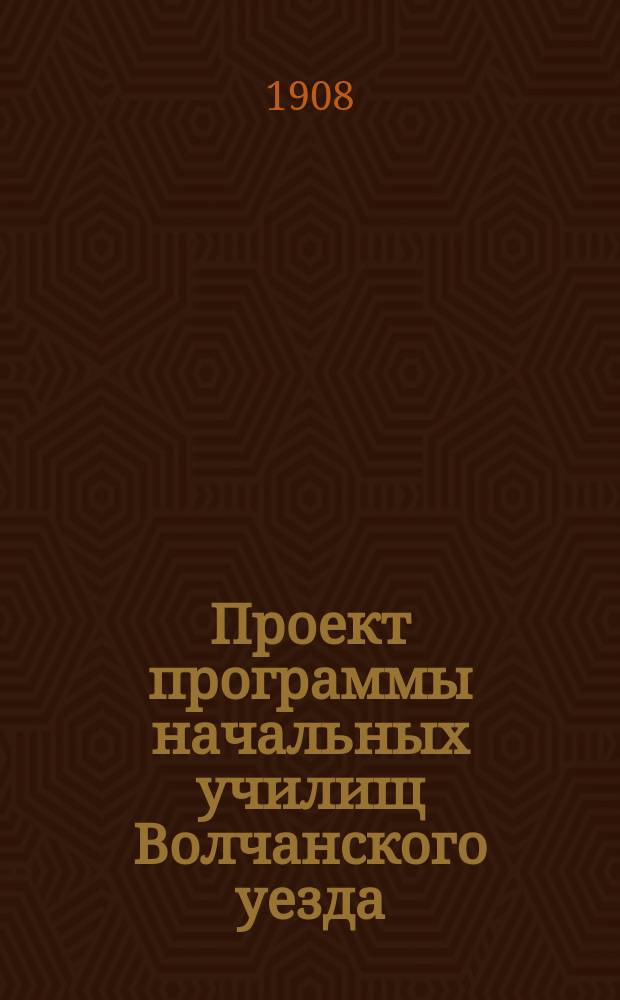 Проект программы начальных училищ Волчанского уезда : Сост. в 1907 г