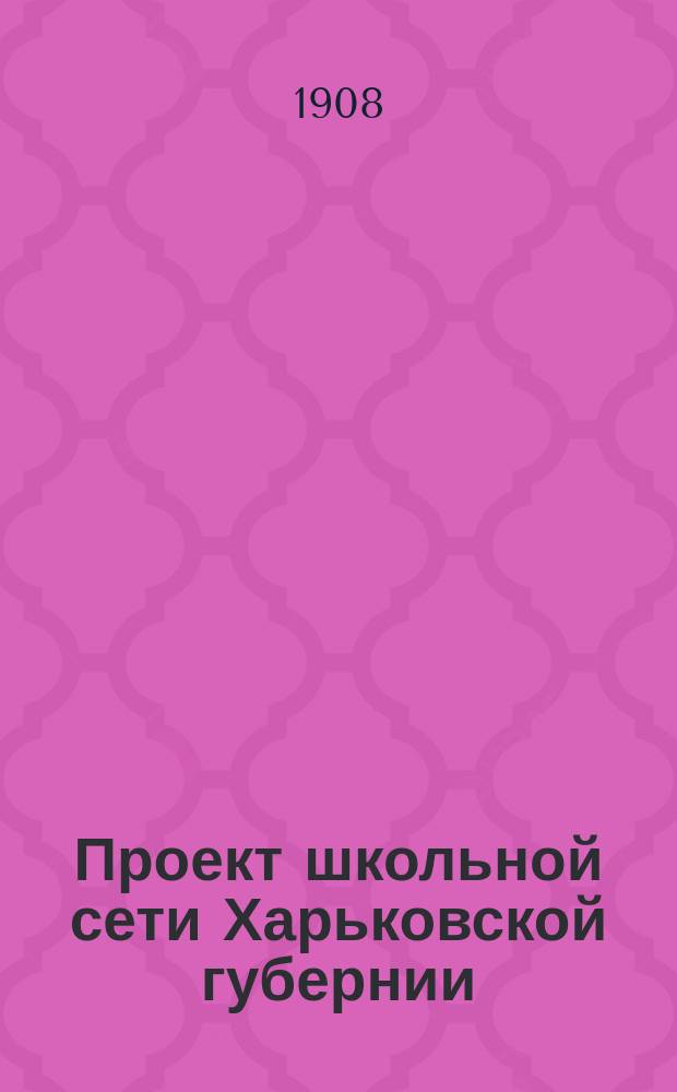 Проект школьной сети Харьковской губернии : Валковский, Змиевский, Изюмский, Старобельский и Сумской уезды. Школьная сеть Волчанского уезда