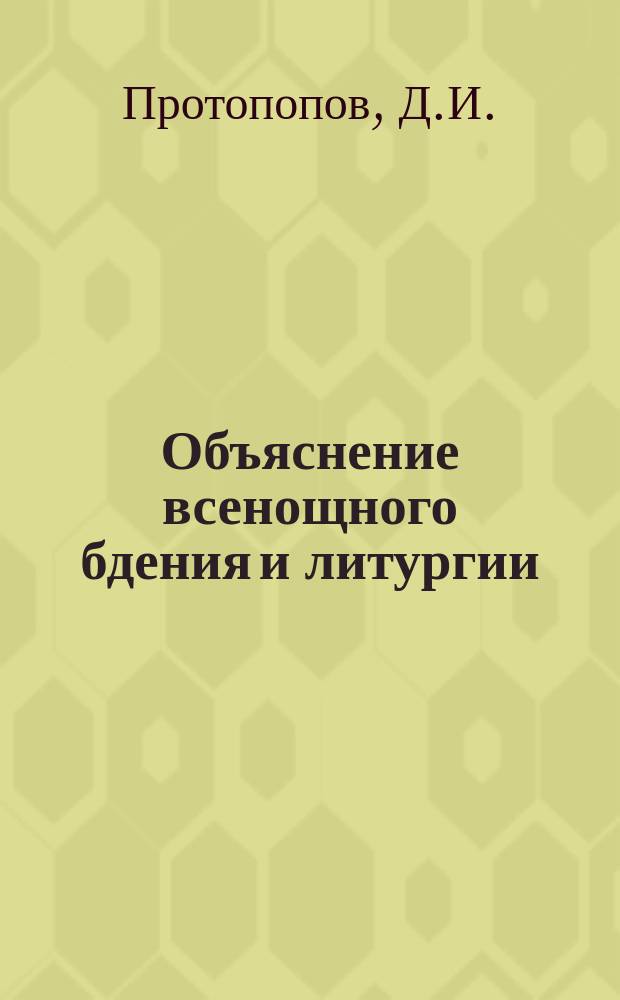 Объяснение всенощного бдения и литургии : С предвар. сведениями о храме, его устройстве и принадлежностях, о свящ. сосудах и одеждах, употребляемых при богослужении