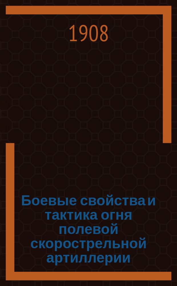 Боевые свойства и тактика огня полевой скорострельной артиллерии : Учеб. элементар. тактики артиллерии : Сост. применительно к новым прогр. и по опыту лекций в Константин. арт. уч-ще : Изд. А - для арт. уч-щ и лиц, готовящихся в офицеры полевой артиллерии