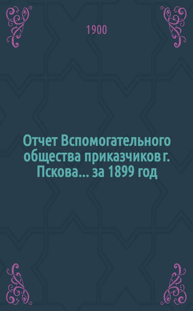 Отчет Вспомогательного общества приказчиков г. Пскова... за 1899 год