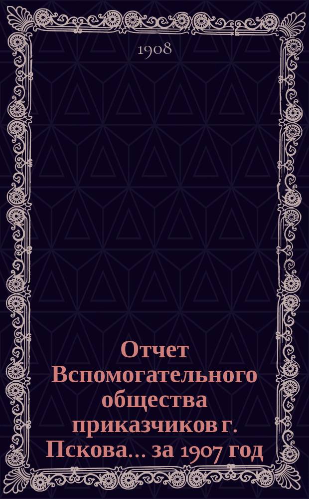 Отчет Вспомогательного общества приказчиков г. Пскова... за 1907 год
