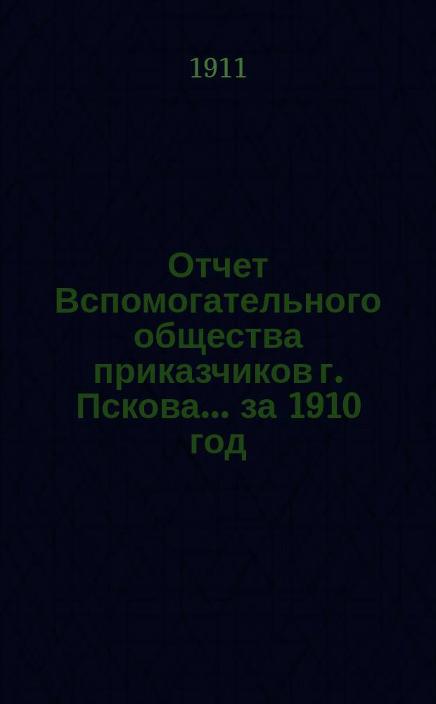Отчет Вспомогательного общества приказчиков г. Пскова... за 1910 год