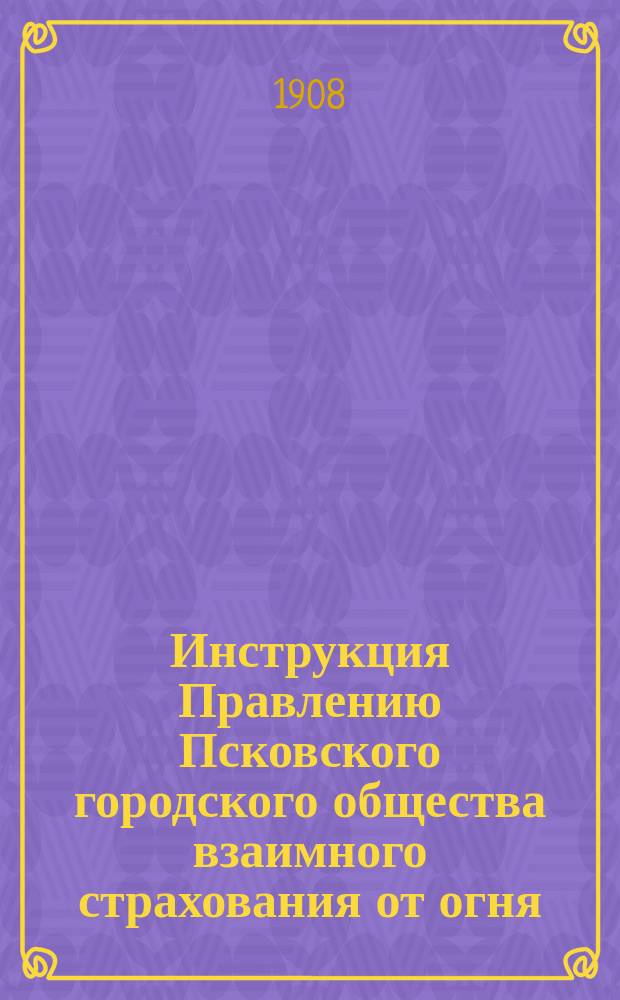 Инструкция Правлению Псковского городского общества взаимного страхования от огня; Инструкция Наблюдательному комитету Псковского городского общества взаимного страхования от огня; Инструкция Ревизионной комиссии..