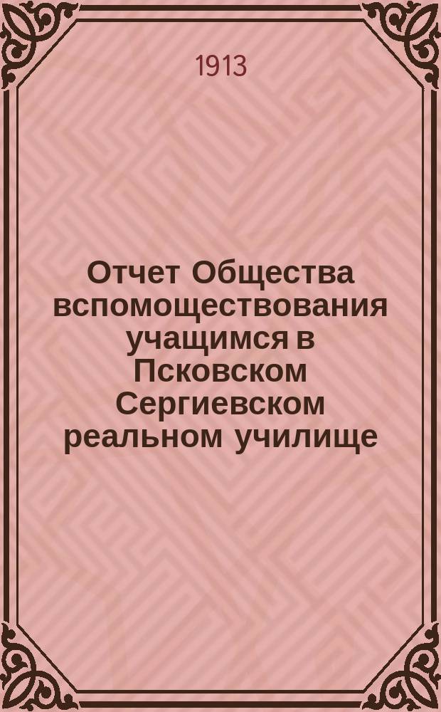 Отчет Общества вспомоществования учащимся в Псковском Сергиевском реальном училище... ... за 1912/13 учебный год