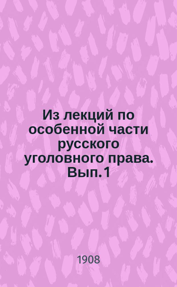 Из лекций по особенной части русского уголовного права. Вып. 1 : Введение ; Преступления и проступки против телесной невредимости, против чести, против жизни, против свободы, против имущества, против неприкосновенности юридического состояния личности, против доброкачественности путей сообщения, против доброкачественности денежных знаков и против веры