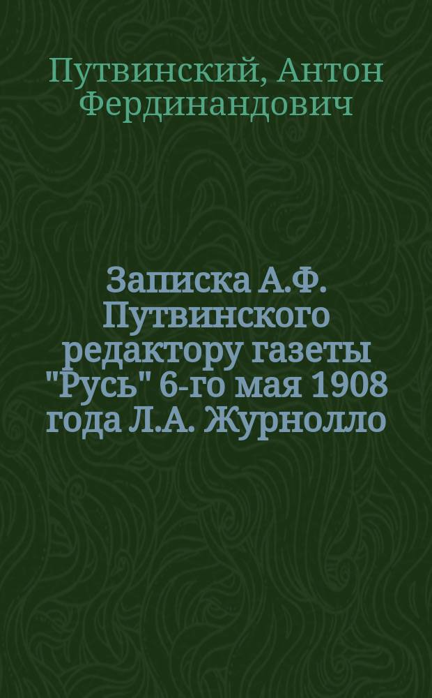 Записка А.Ф. Путвинского редактору газеты "Русь" 6-го мая 1908 года Л.А. Журнолло