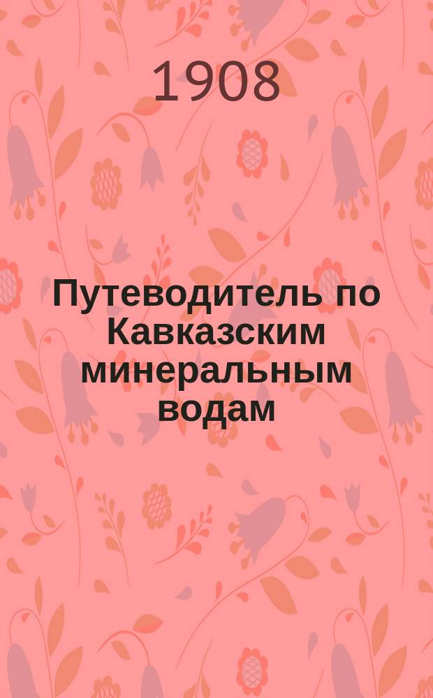 Путеводитель по Кавказским минеральным водам : Пятигорск, Железноводск, Ессентуки и Кисловодск